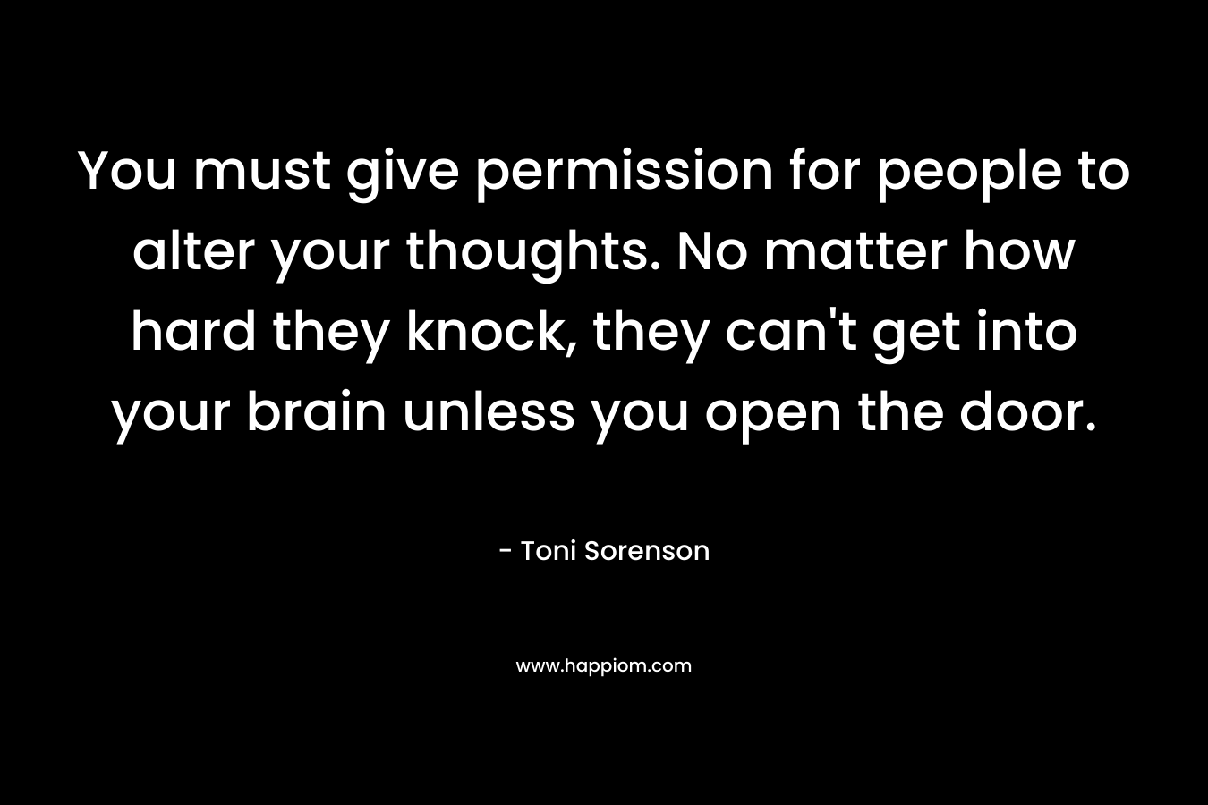 You must give permission for people to alter your thoughts. No matter how hard they knock, they can't get into your brain unless you open the door.