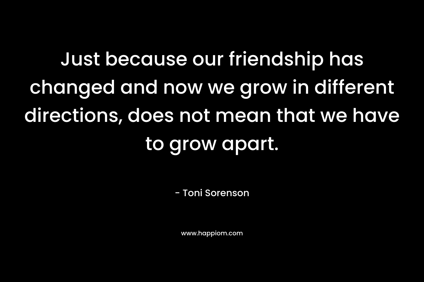 Just because our friendship has changed and now we grow in different directions, does not mean that we have to grow apart.