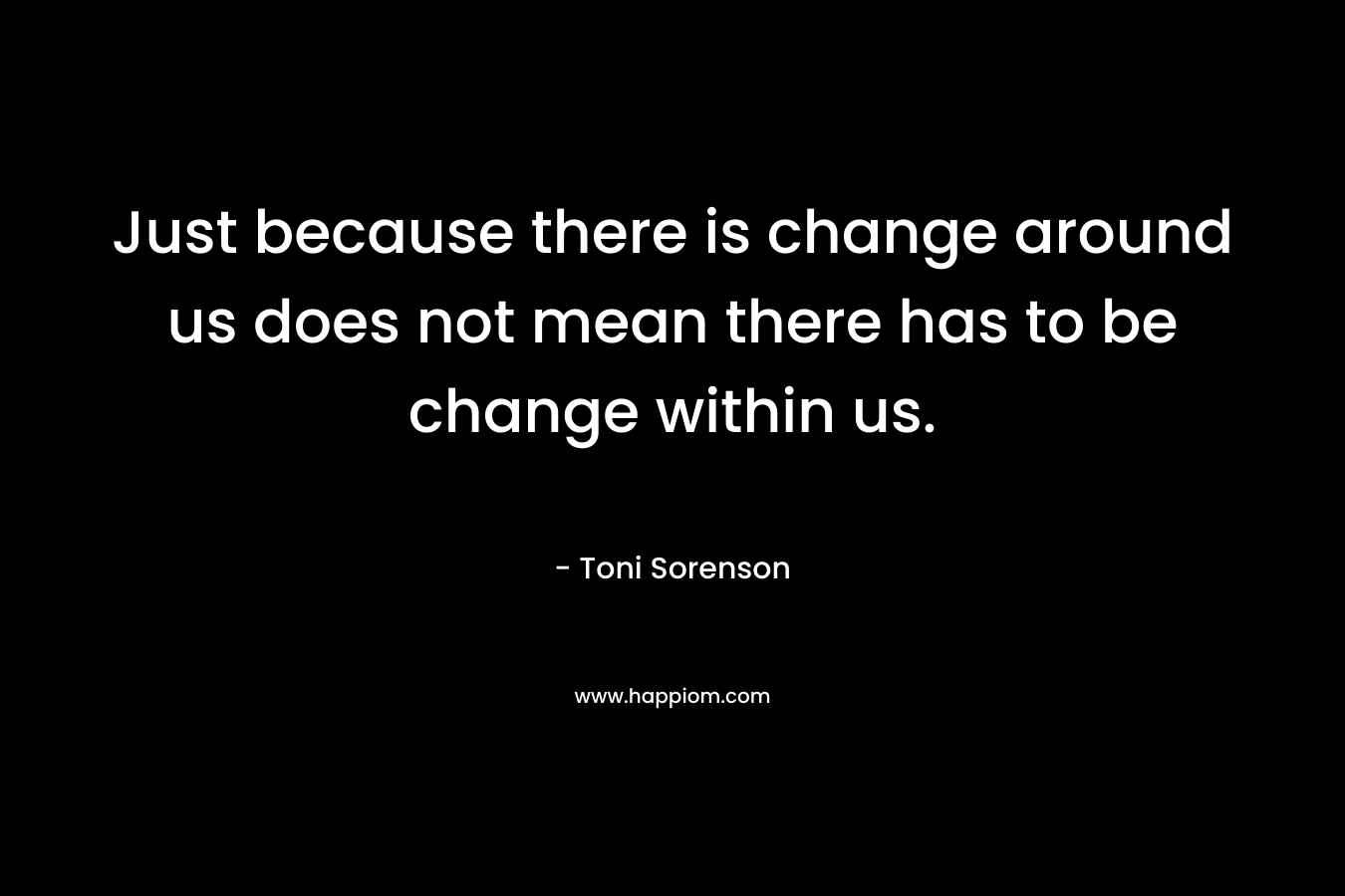 Just because there is change around us does not mean there has to be change within us.