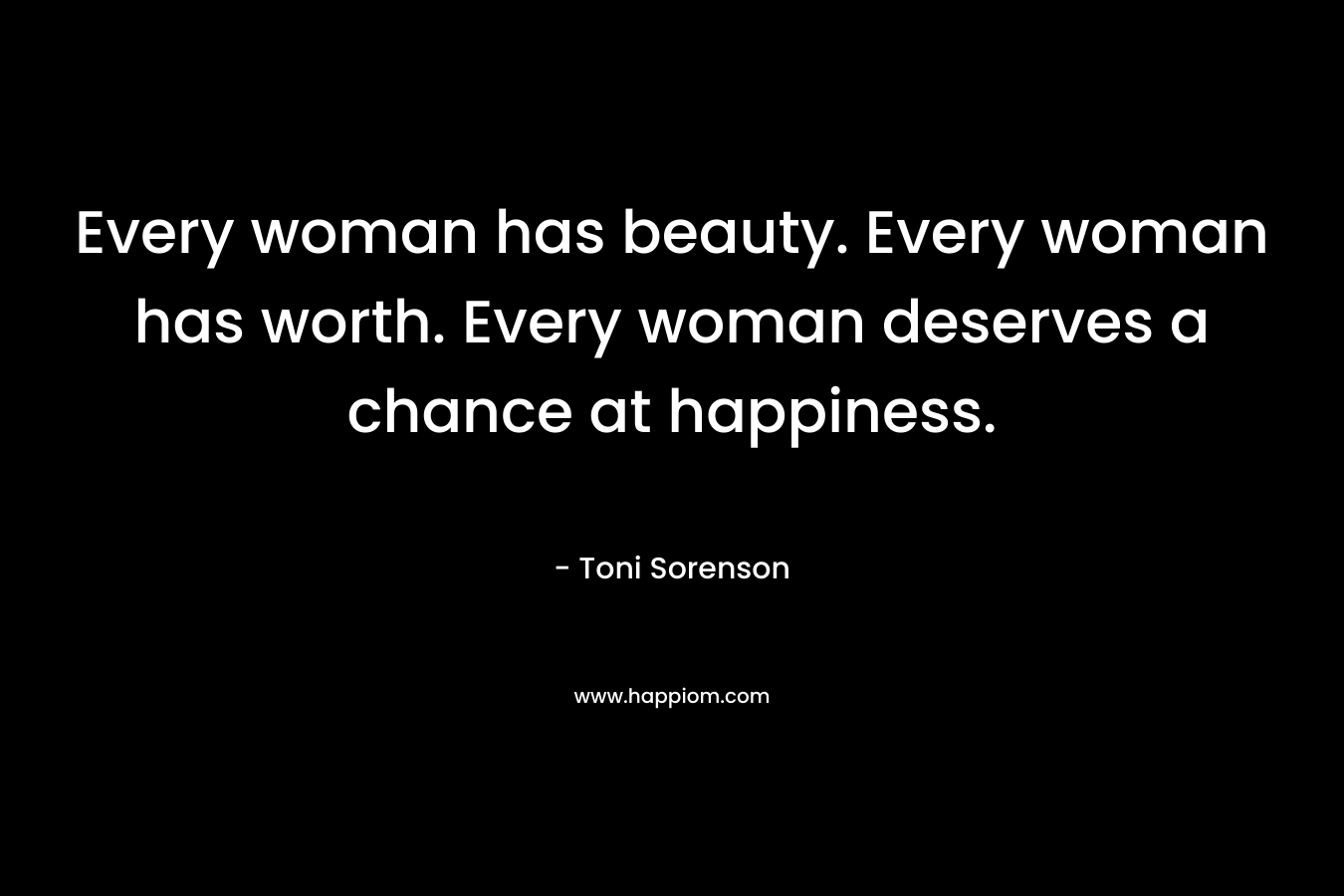 Every woman has beauty. Every woman has worth. Every woman deserves a chance at happiness.