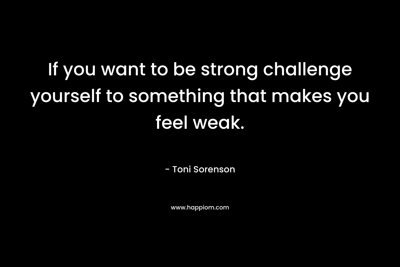 If you want to be strong challenge yourself to something that makes you feel weak.