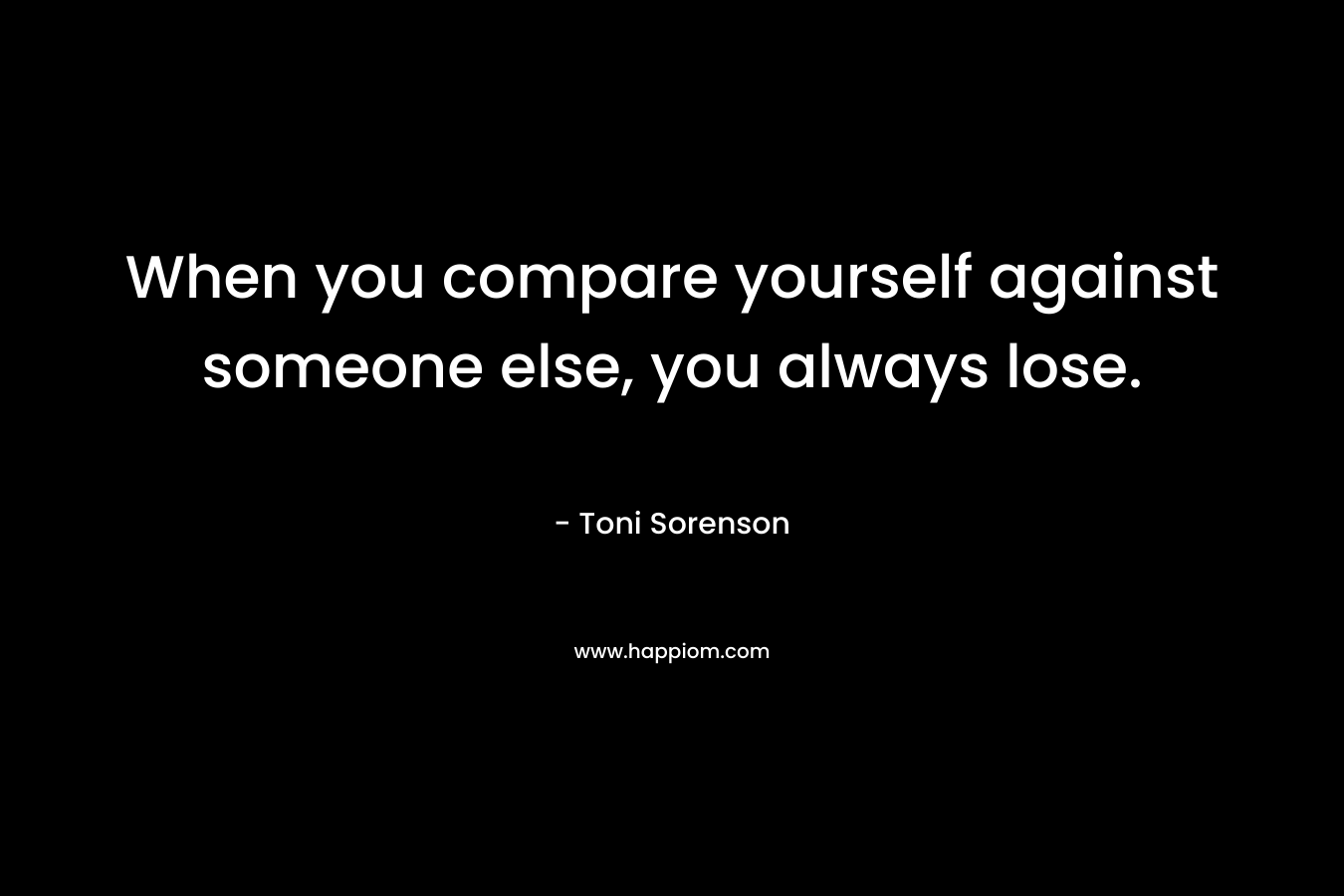 When you compare yourself against someone else, you always lose.