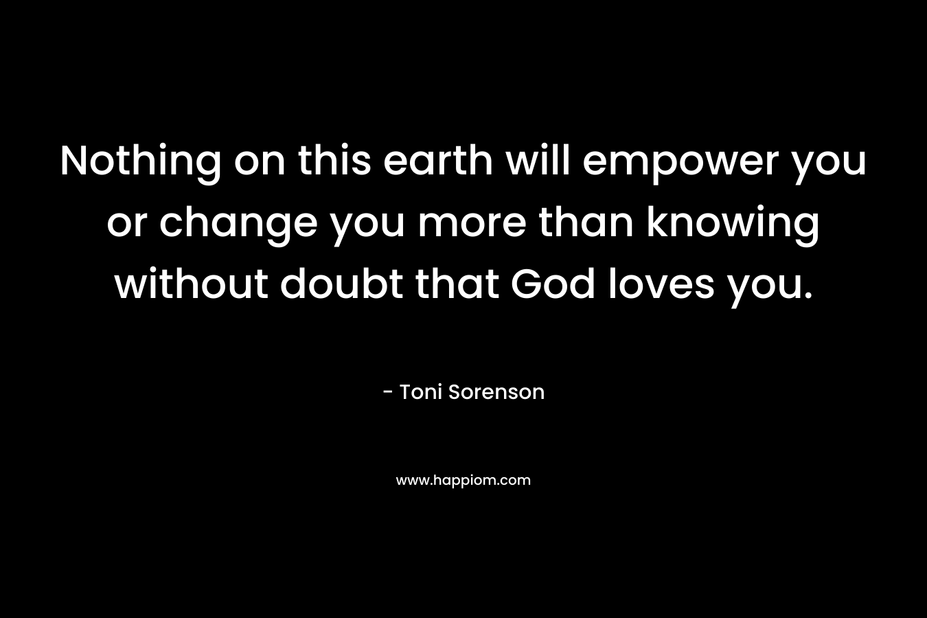 Nothing on this earth will empower you or change you more than knowing without doubt that God loves you.