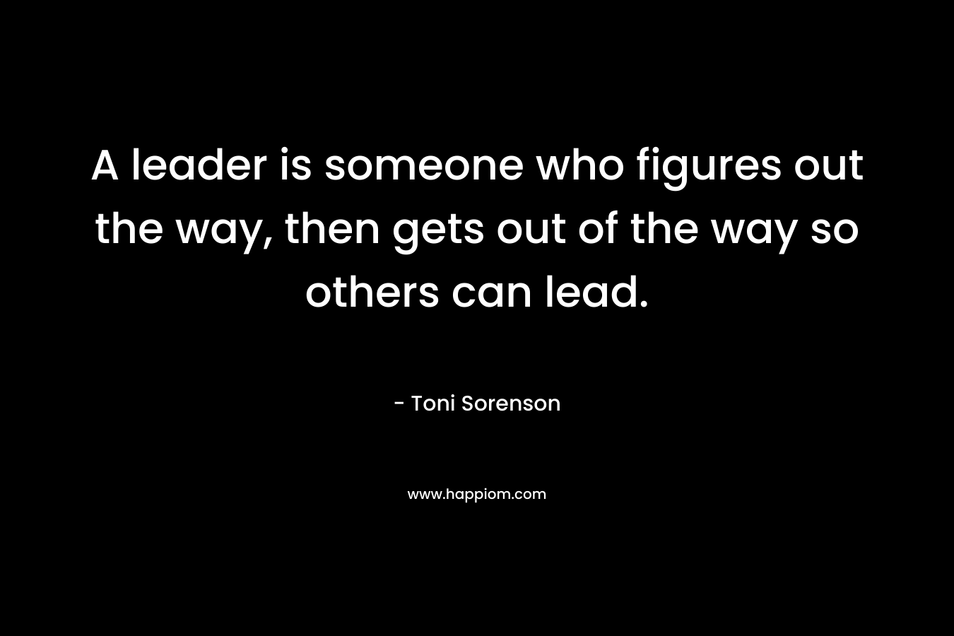 A leader is someone who figures out the way, then gets out of the way so others can lead. – Toni Sorenson