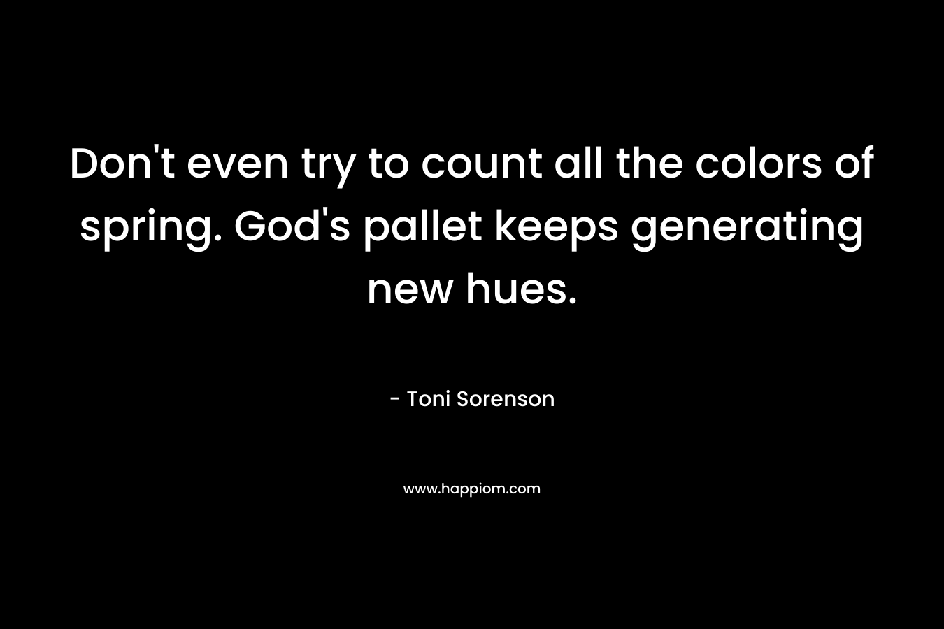 Don’t even try to count all the colors of spring. God’s pallet keeps generating new hues. – Toni Sorenson