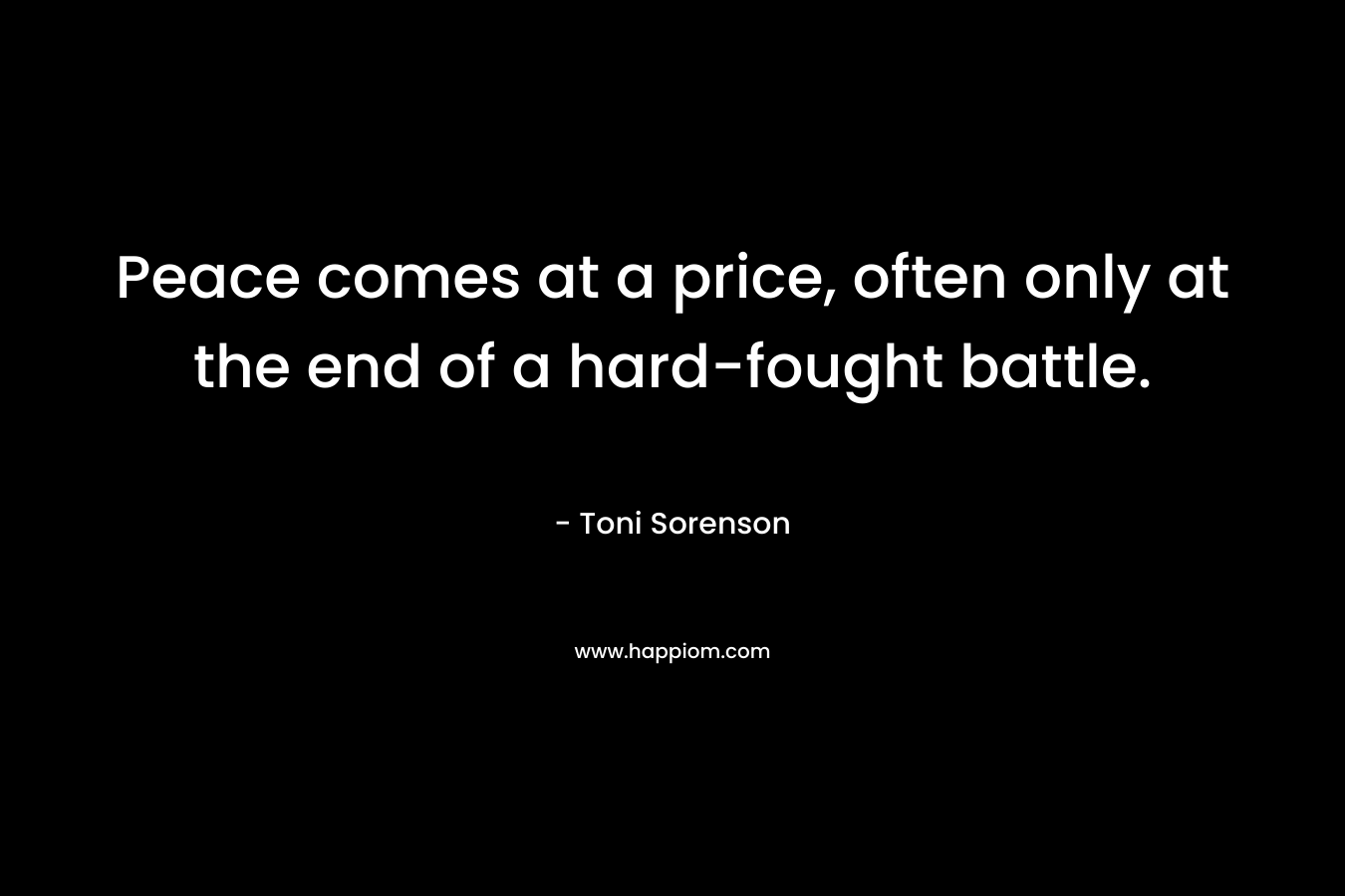 Peace comes at a price, often only at the end of a hard-fought battle. – Toni Sorenson