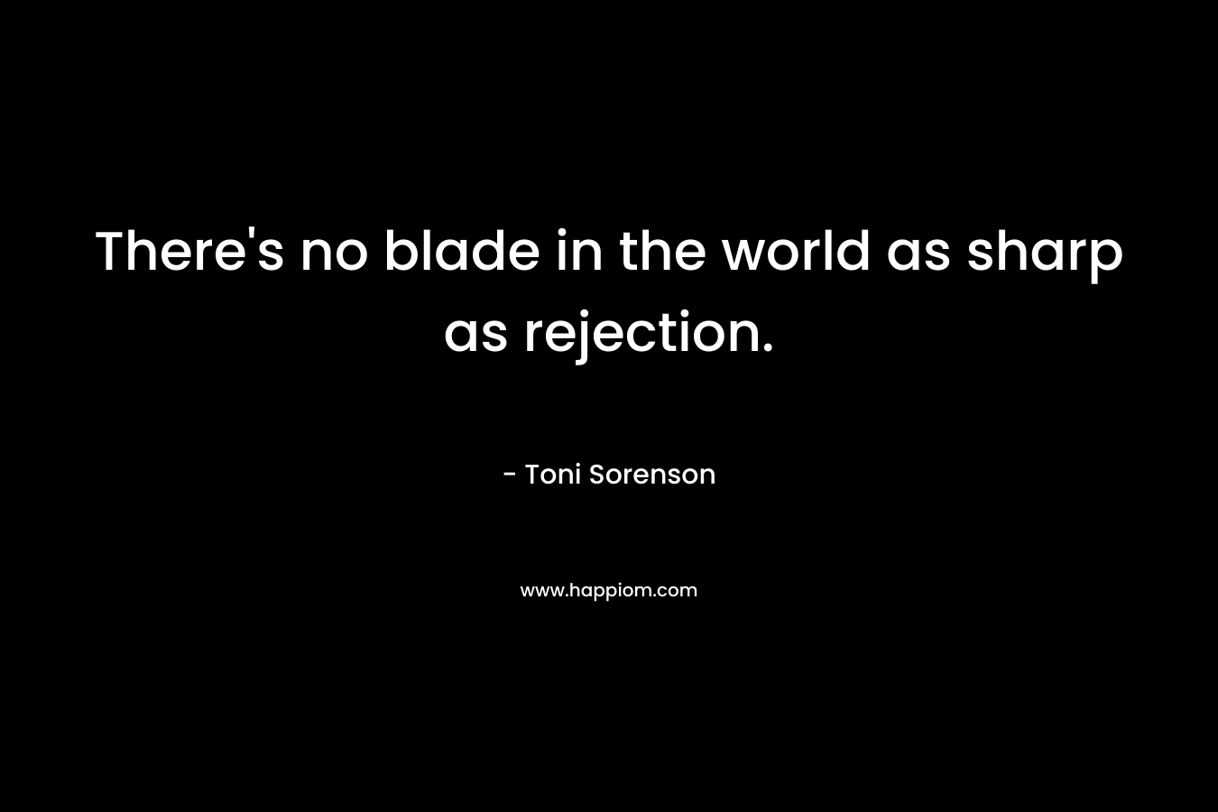 There's no blade in the world as sharp as rejection.