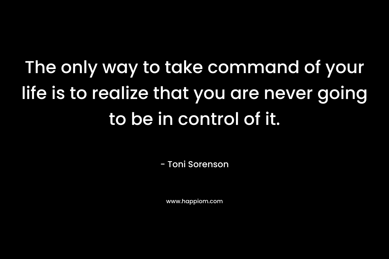 The only way to take command of your life is to realize that you are never going to be in control of it.