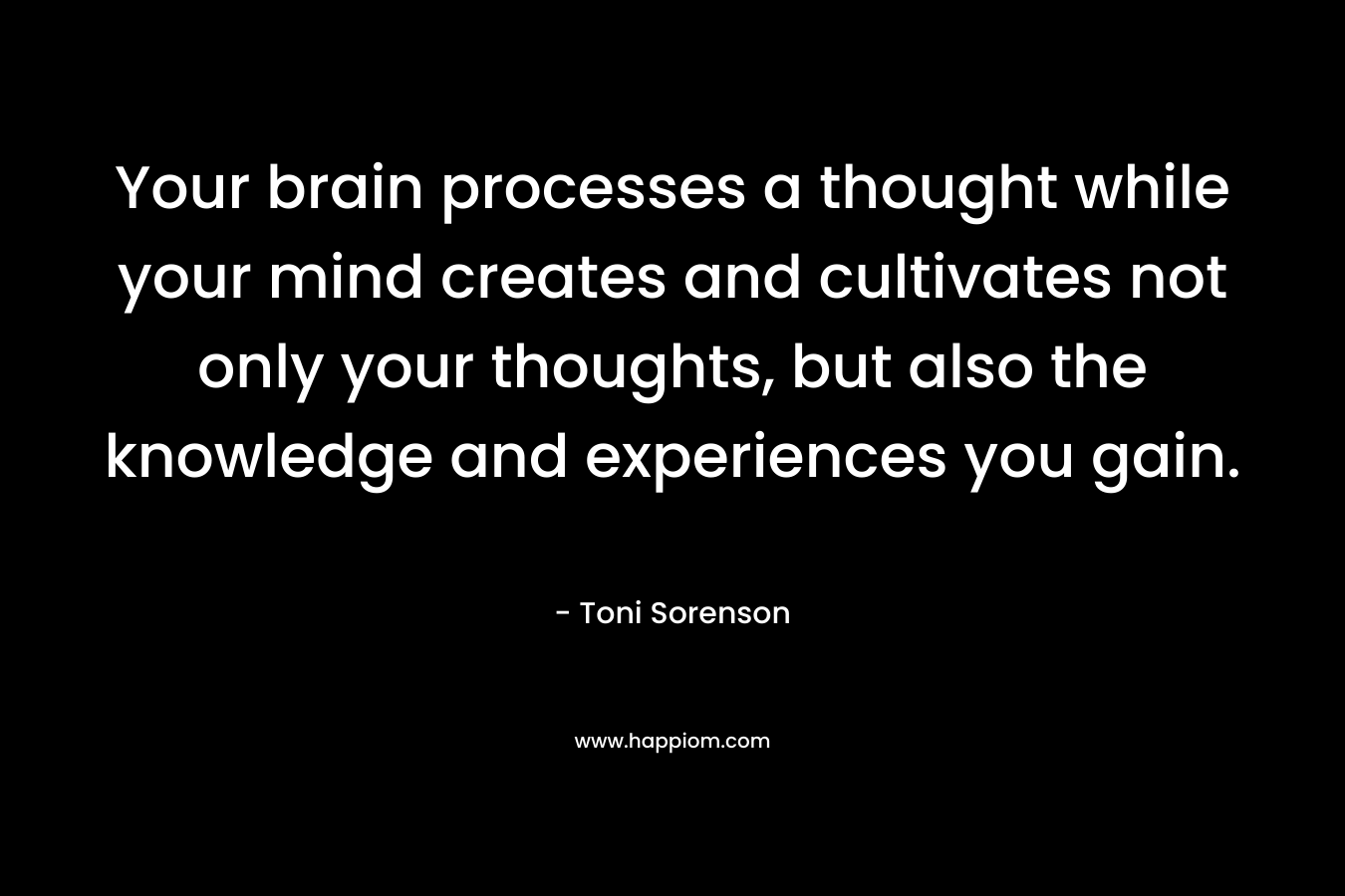 Your brain processes a thought while your mind creates and cultivates not only your thoughts, but also the knowledge and experiences you gain.