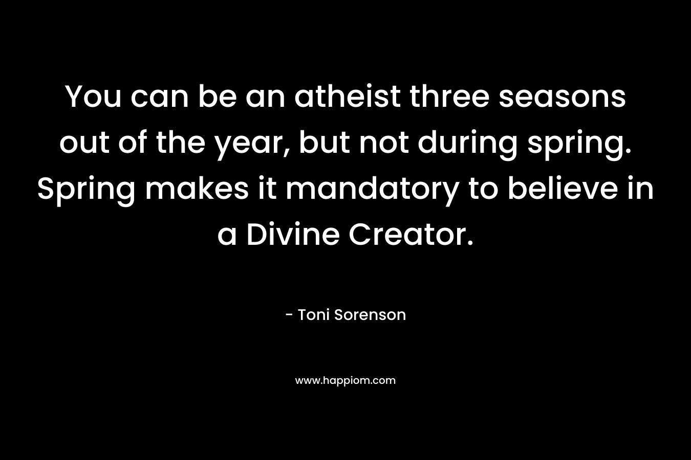 You can be an atheist three seasons out of the year, but not during spring. Spring makes it mandatory to believe in a Divine Creator.