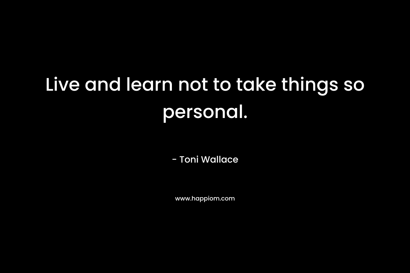 Live and learn not to take things so personal. – Toni Wallace