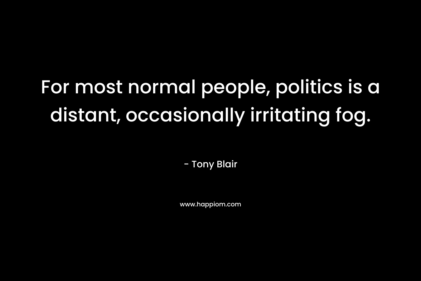 For most normal people, politics is a distant, occasionally irritating fog. – Tony Blair
