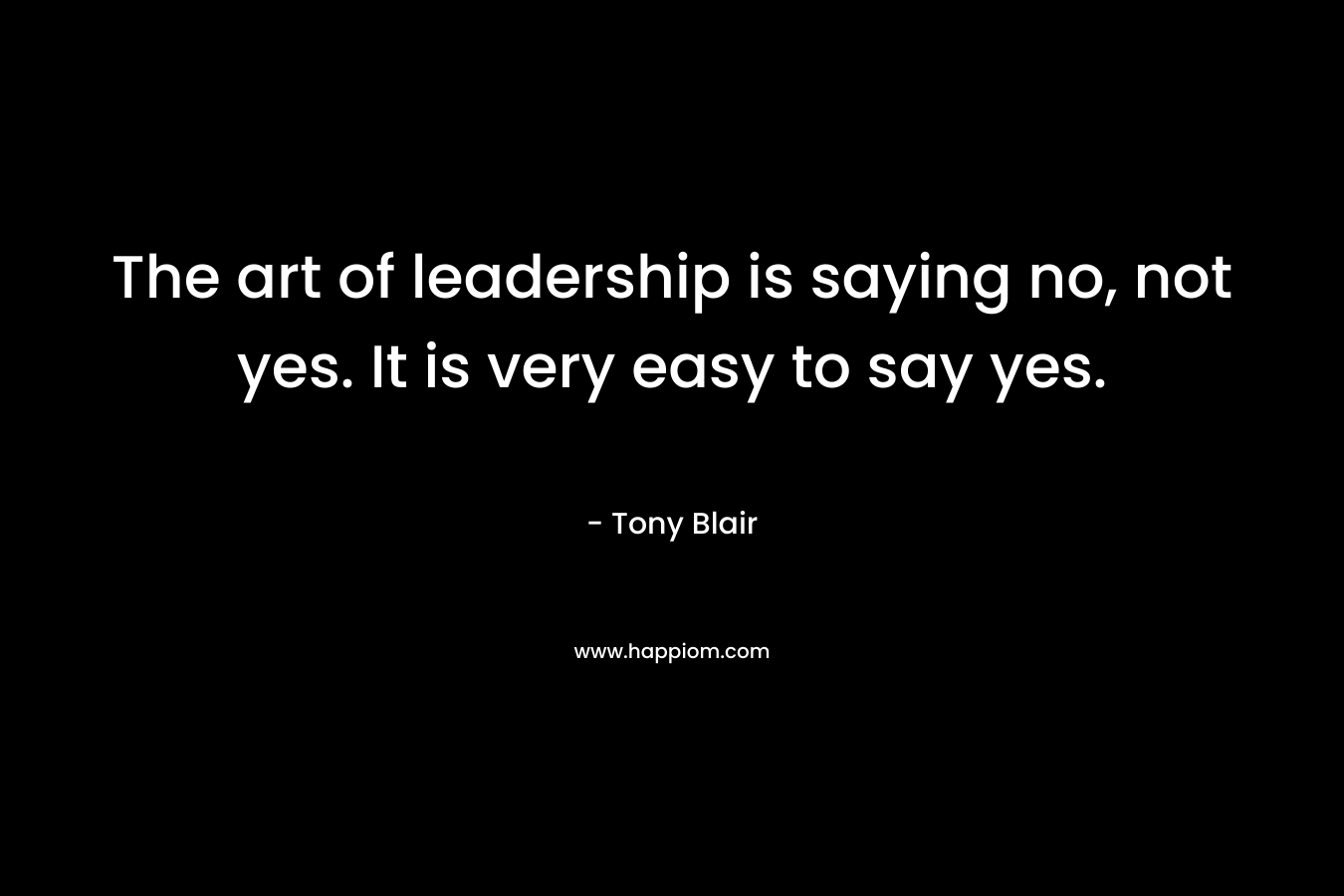 The art of leadership is saying no, not yes. It is very easy to say yes. – Tony Blair