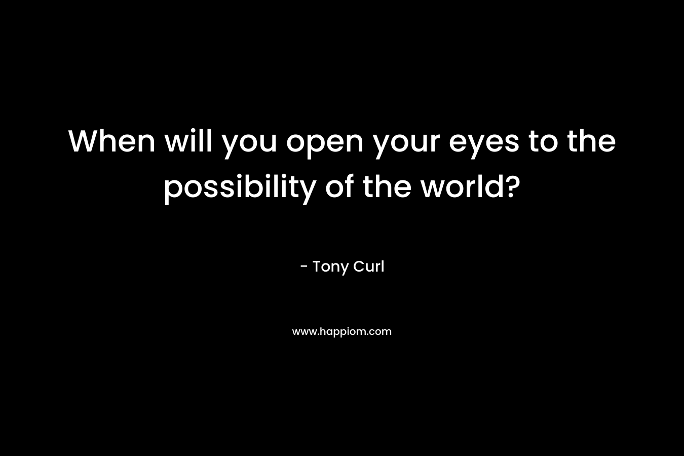When will you open your eyes to the possibility of the world? – Tony Curl