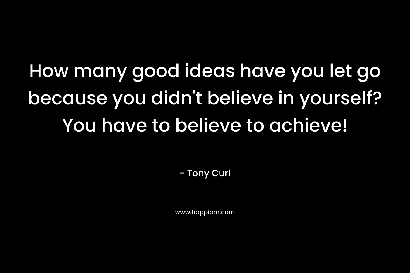 How many good ideas have you let go because you didn't believe in yourself? You have to believe to achieve!