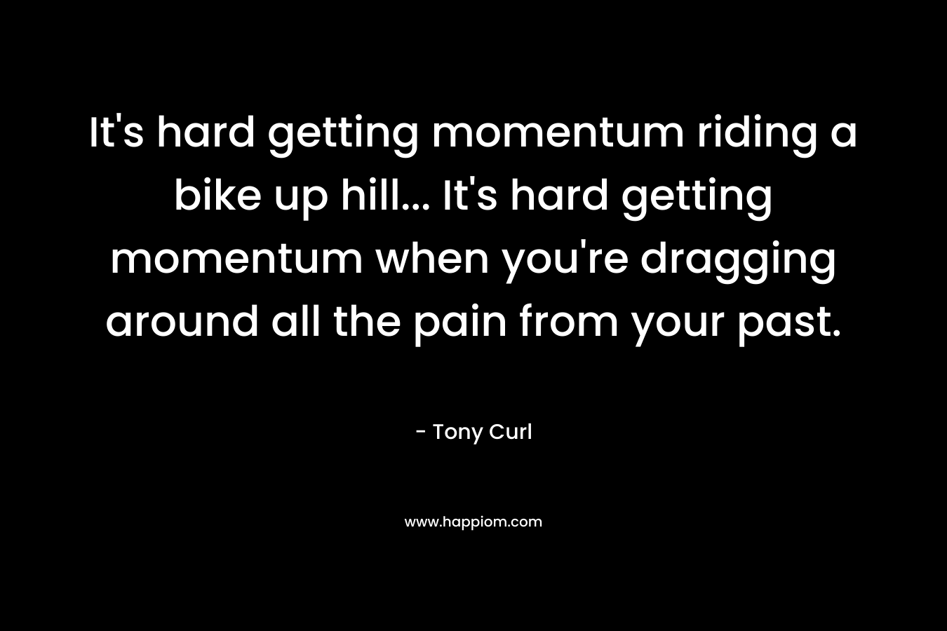 It's hard getting momentum riding a bike up hill... It's hard getting momentum when you're dragging around all the pain from your past.