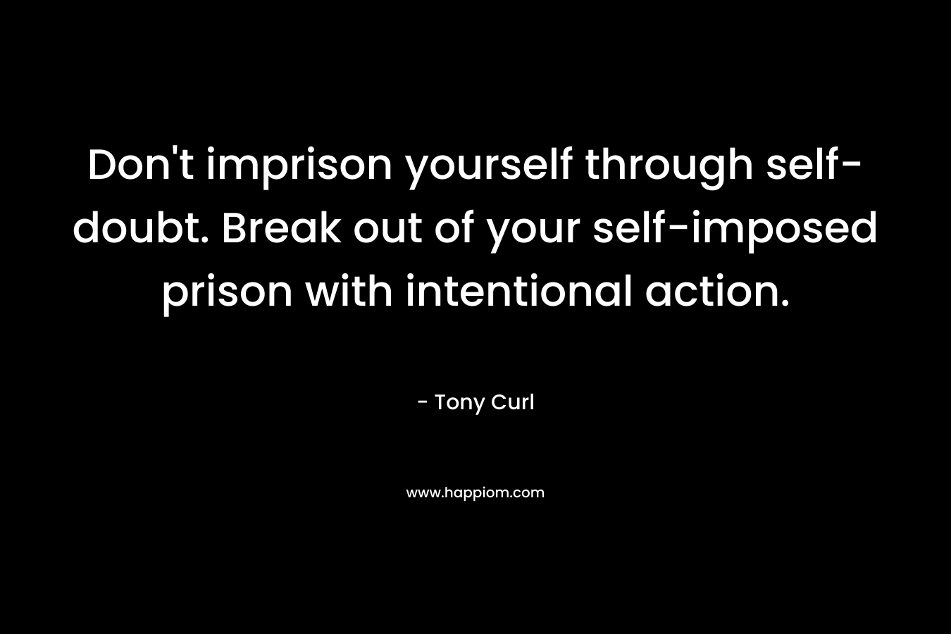 Don’t imprison yourself through self-doubt. Break out of your self-imposed prison with intentional action. – Tony Curl
