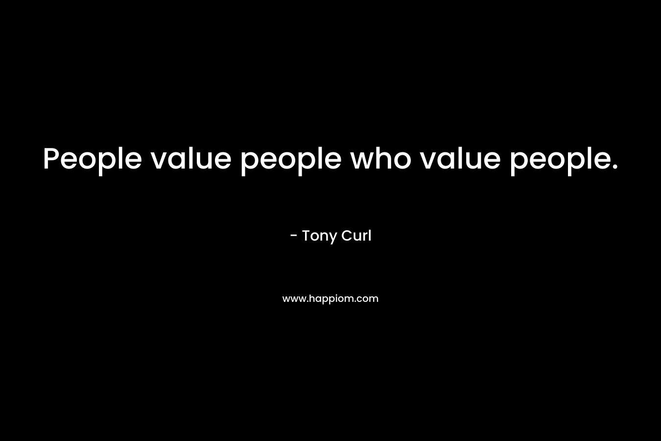 People value people who value people. – Tony Curl