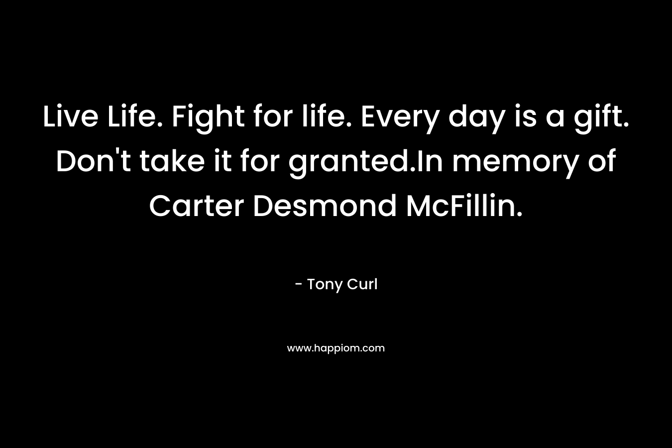 Live Life. Fight for life. Every day is a gift. Don’t take it for granted.In memory of Carter Desmond McFillin. – Tony Curl