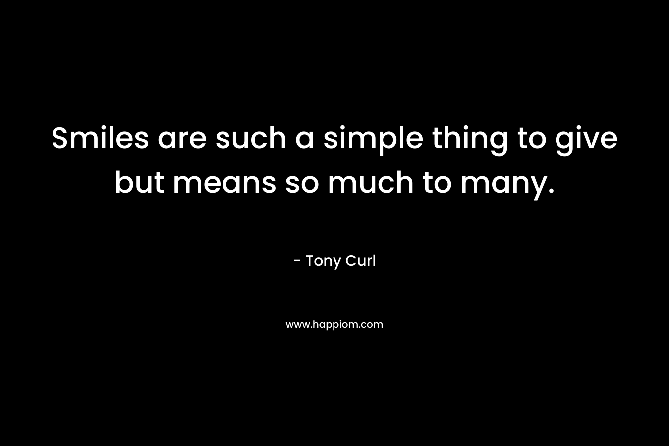 Smiles are such a simple thing to give but means so much to many. – Tony Curl