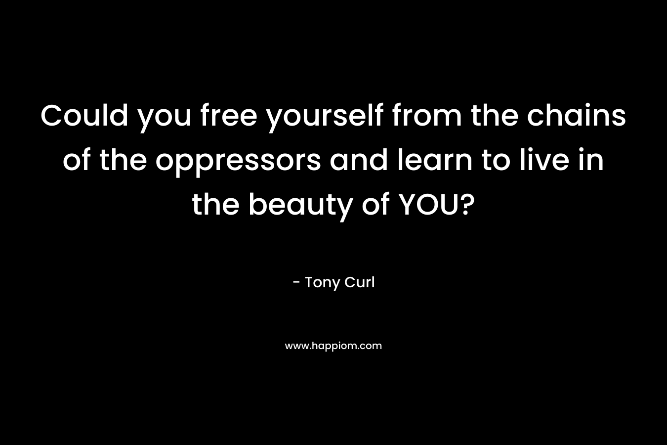 Could you free yourself from the chains of the oppressors and learn to live in the beauty of YOU?