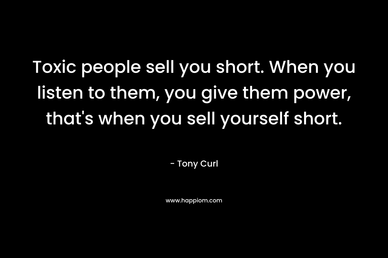 Toxic people sell you short. When you listen to them, you give them power, that's when you sell yourself short.