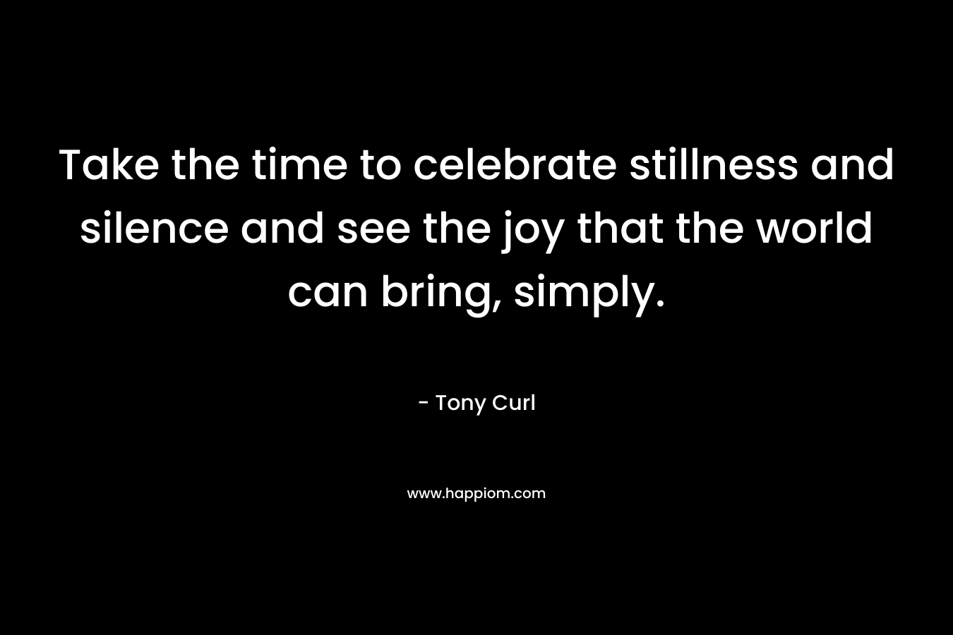 Take the time to celebrate stillness and silence and see the joy that the world can bring, simply.