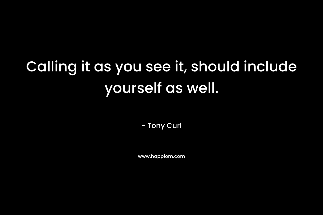 Calling it as you see it, should include yourself as well. – Tony Curl