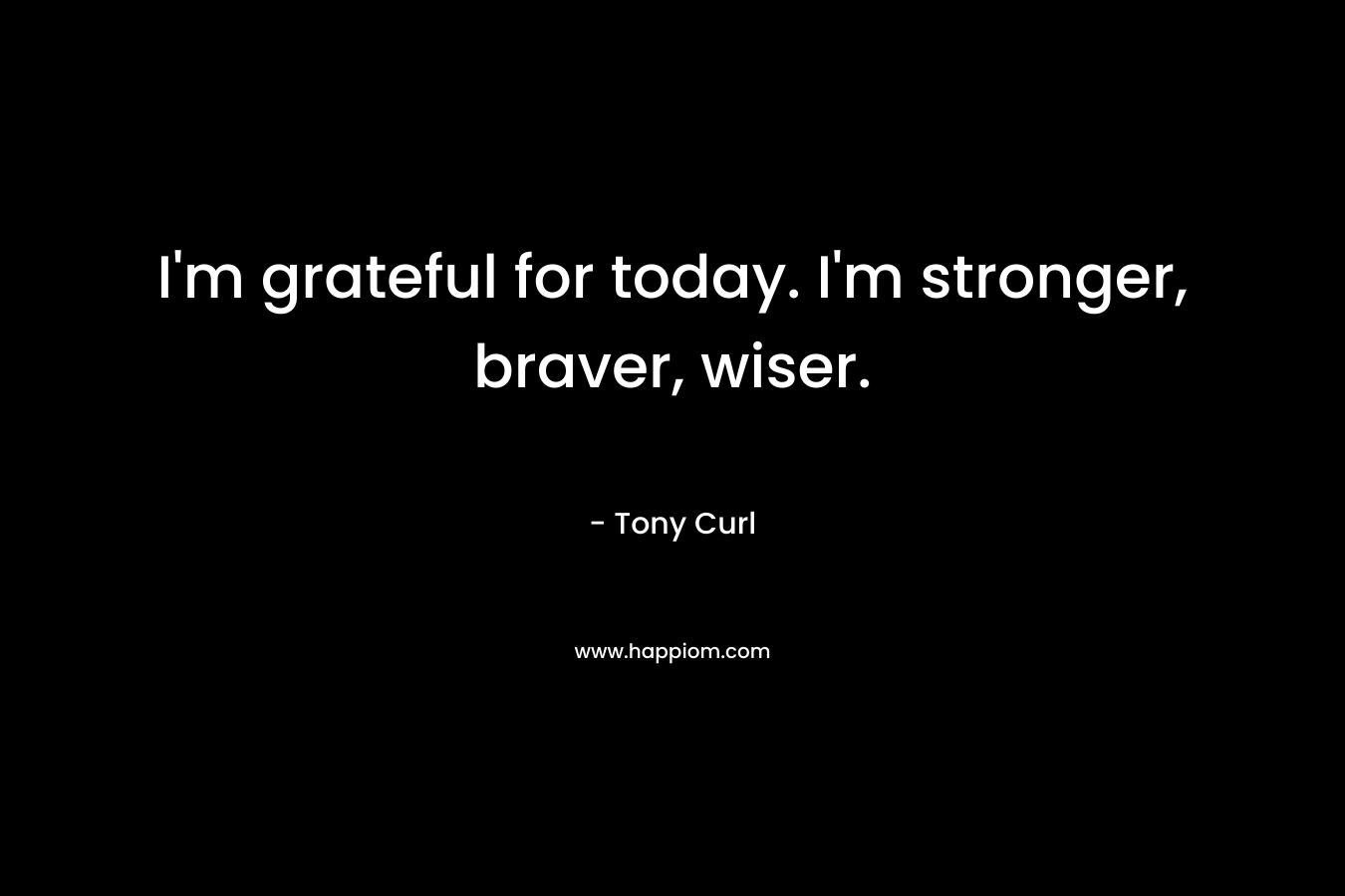 I'm grateful for today. I'm stronger, braver, wiser.