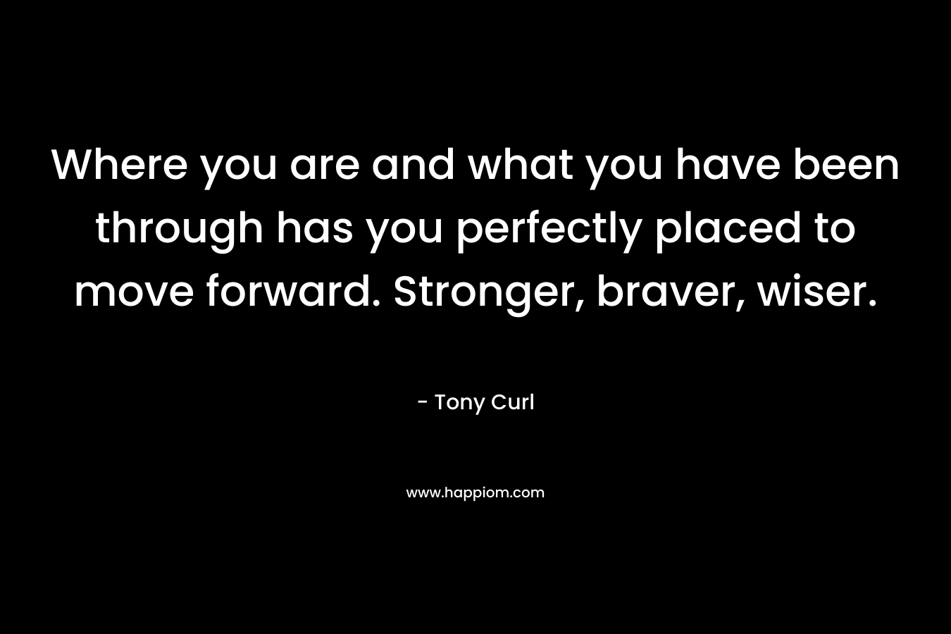 Where you are and what you have been through has you perfectly placed to move forward. Stronger, braver, wiser.