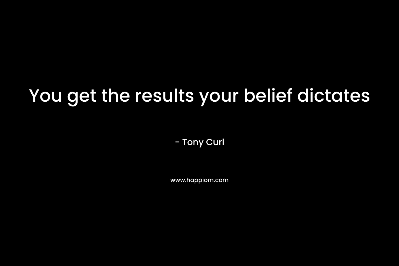 You get the results your belief dictates – Tony Curl