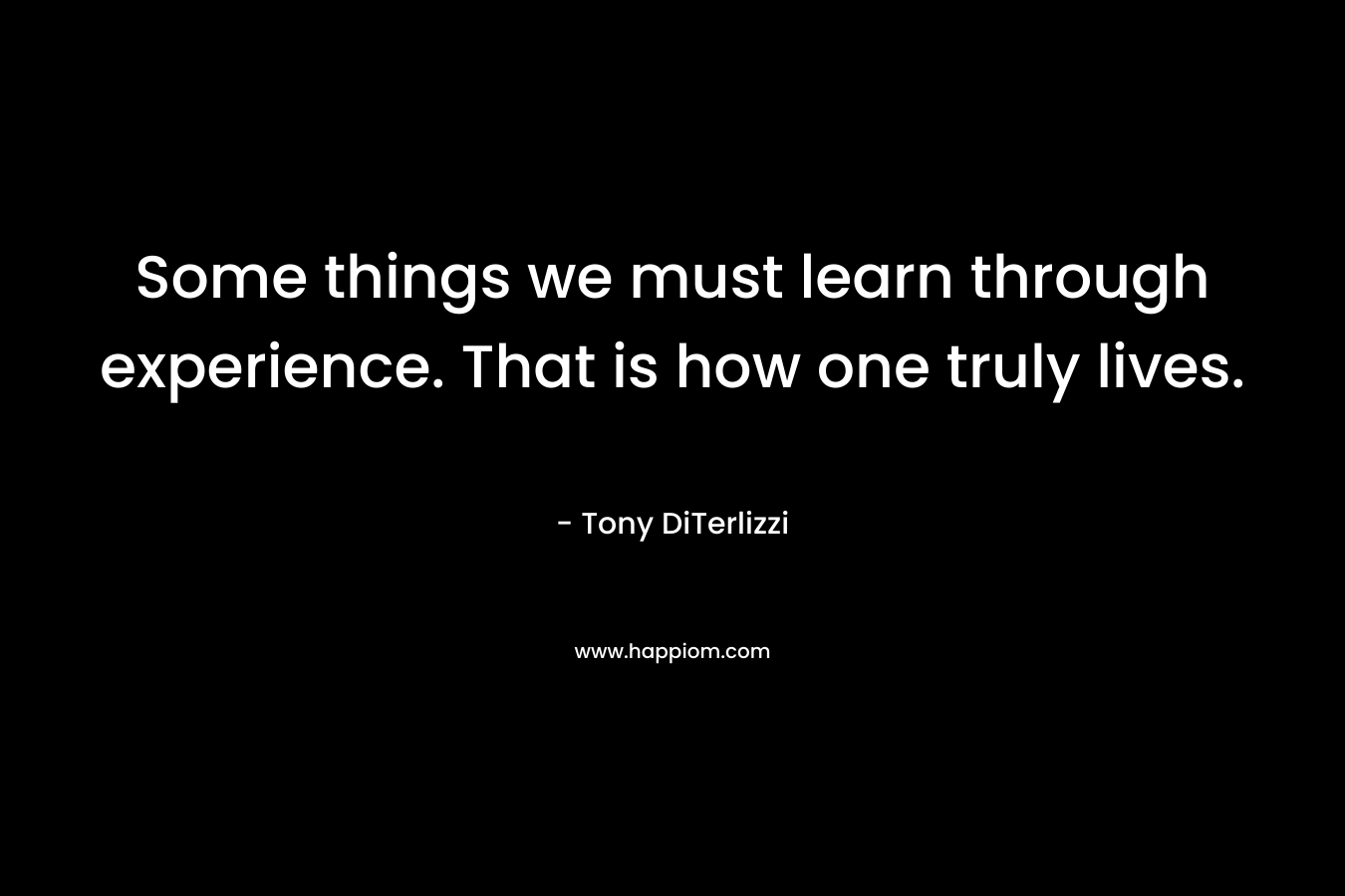 Some things we must learn through experience. That is how one truly lives. – Tony DiTerlizzi