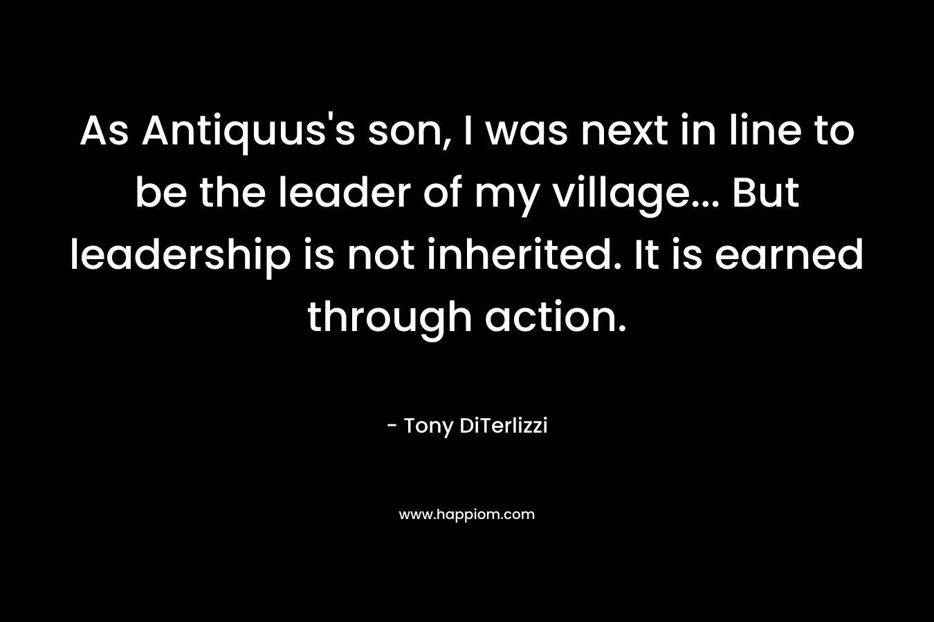 As Antiquus’s son, I was next in line to be the leader of my village… But leadership is not inherited. It is earned through action. – Tony DiTerlizzi