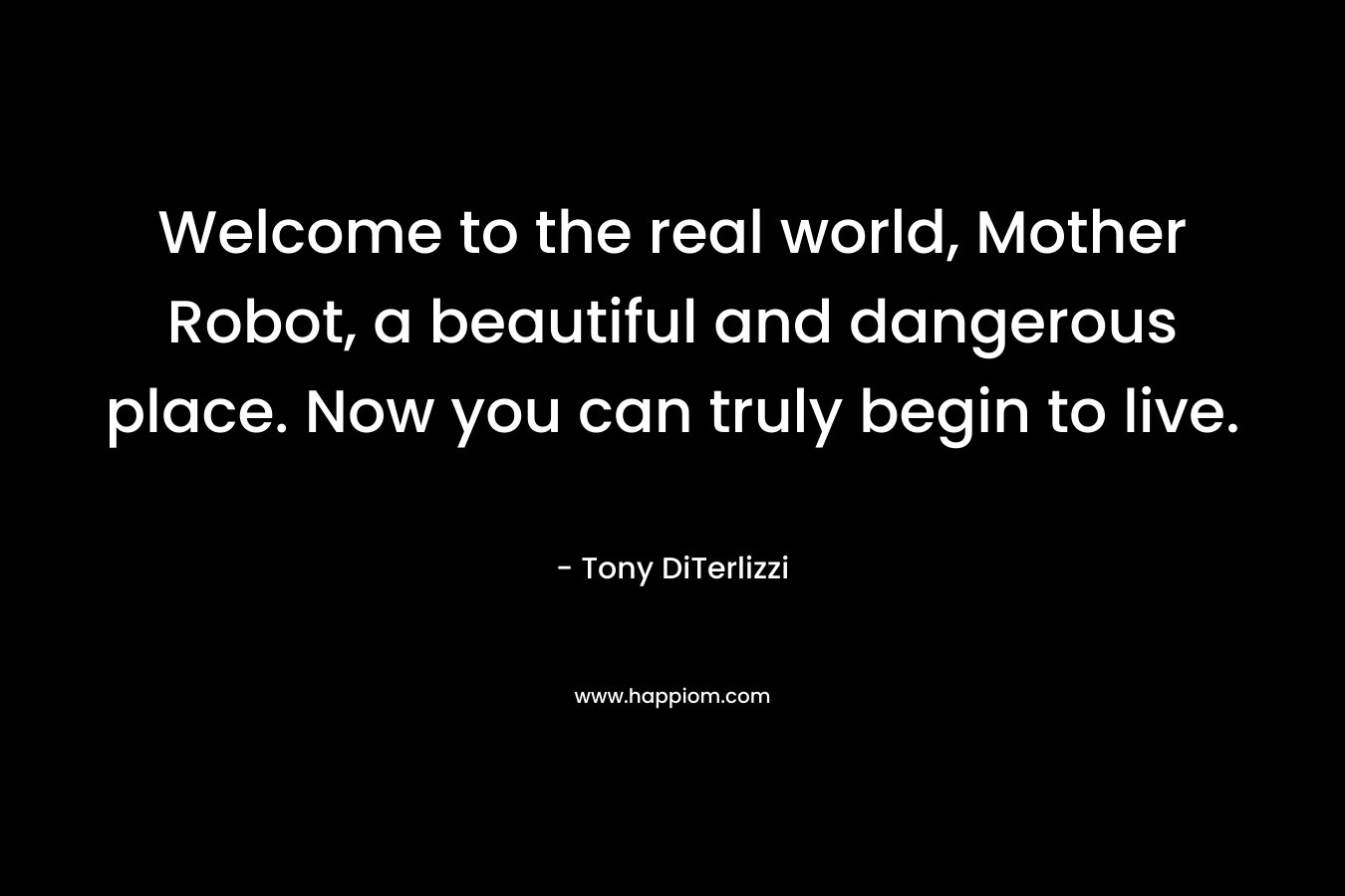 Welcome to the real world, Mother Robot, a beautiful and dangerous place. Now you can truly begin to live. – Tony DiTerlizzi