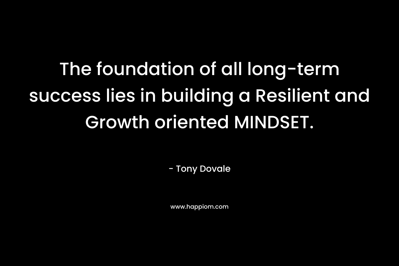 The foundation of all long-term success lies in building a Resilient and Growth oriented MINDSET. – Tony Dovale