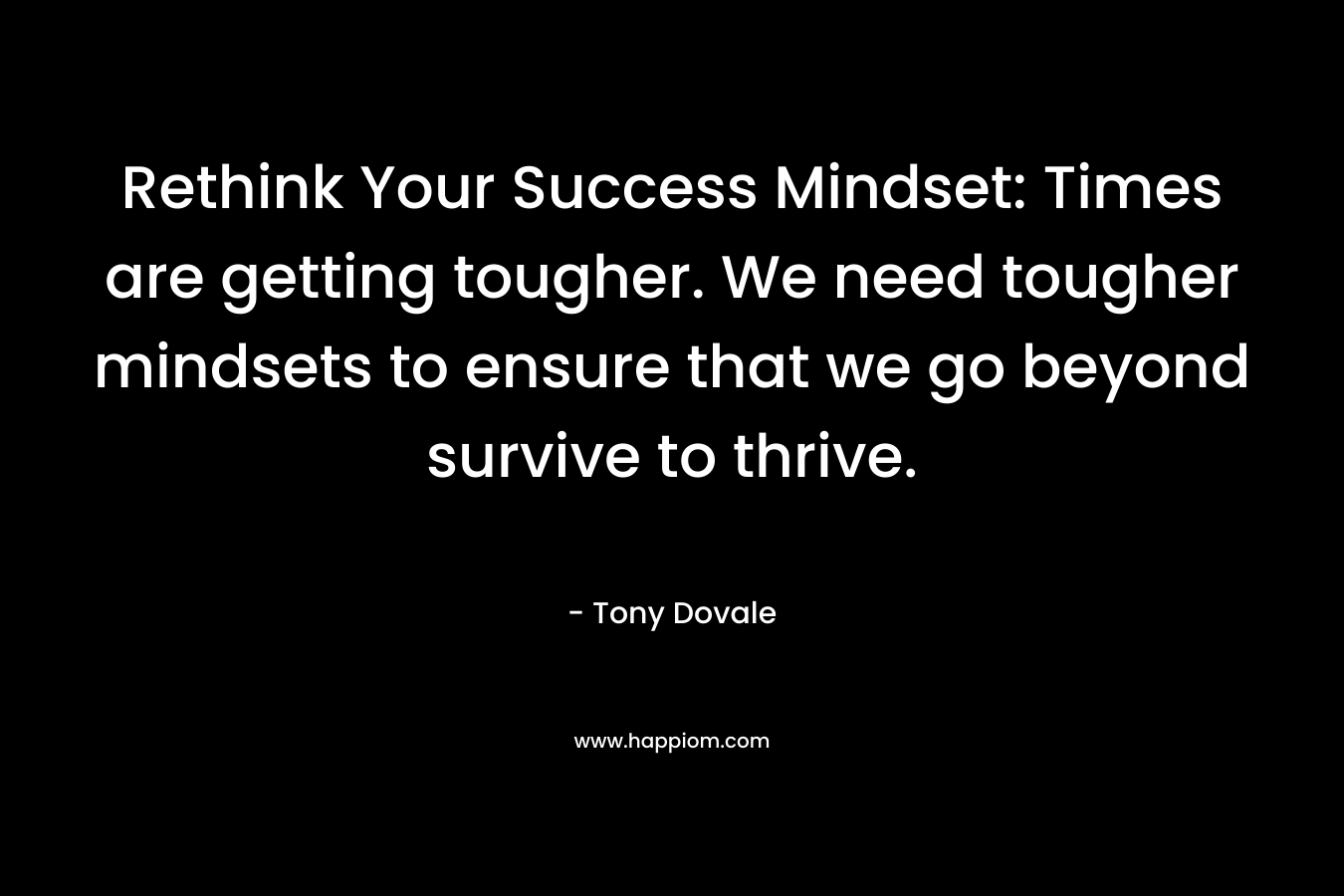 Rethink Your Success Mindset: Times are getting tougher. We need tougher mindsets to ensure that we go beyond survive to thrive. – Tony Dovale