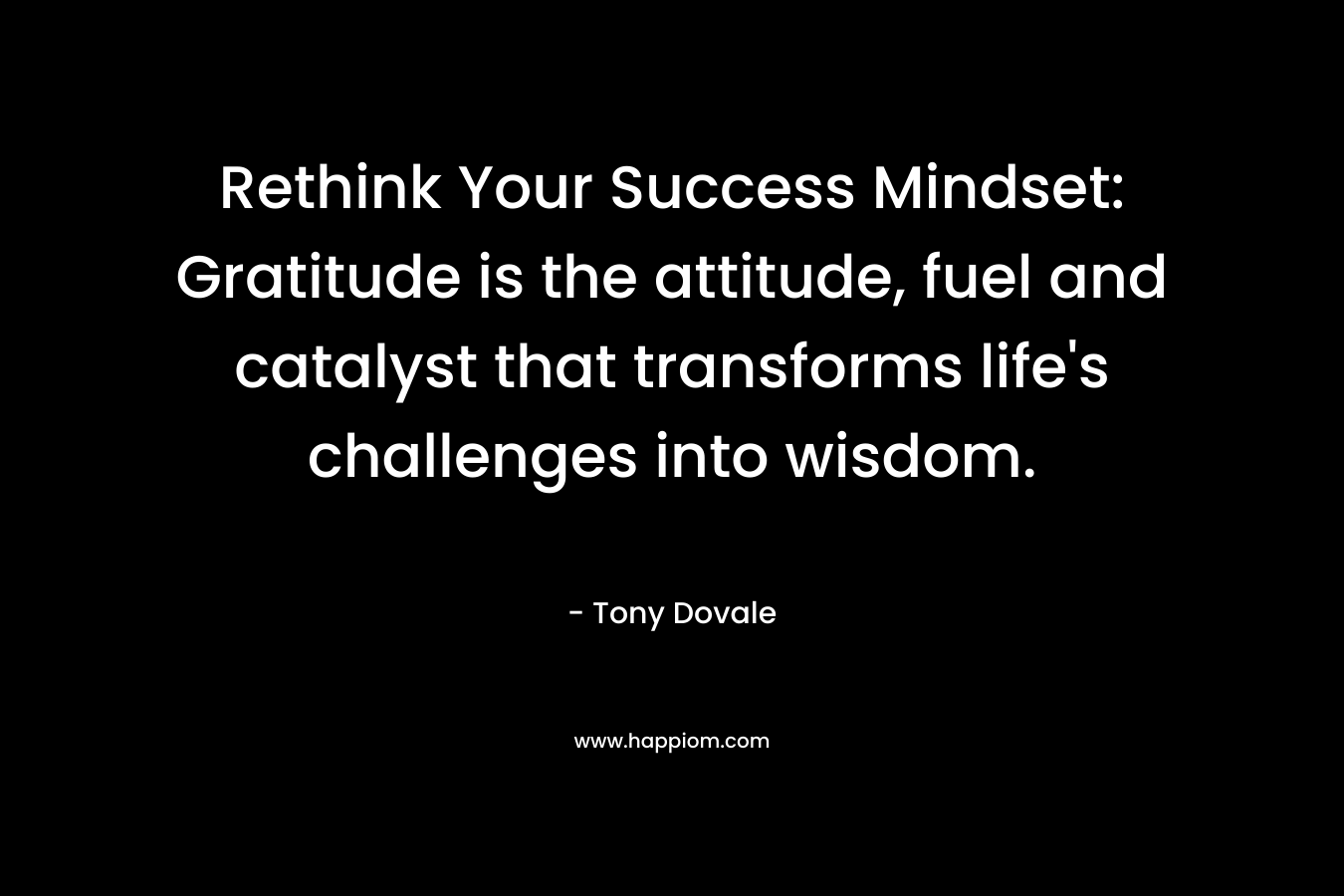 Rethink Your Success Mindset: Gratitude is the attitude, fuel and catalyst that transforms life's challenges into wisdom.