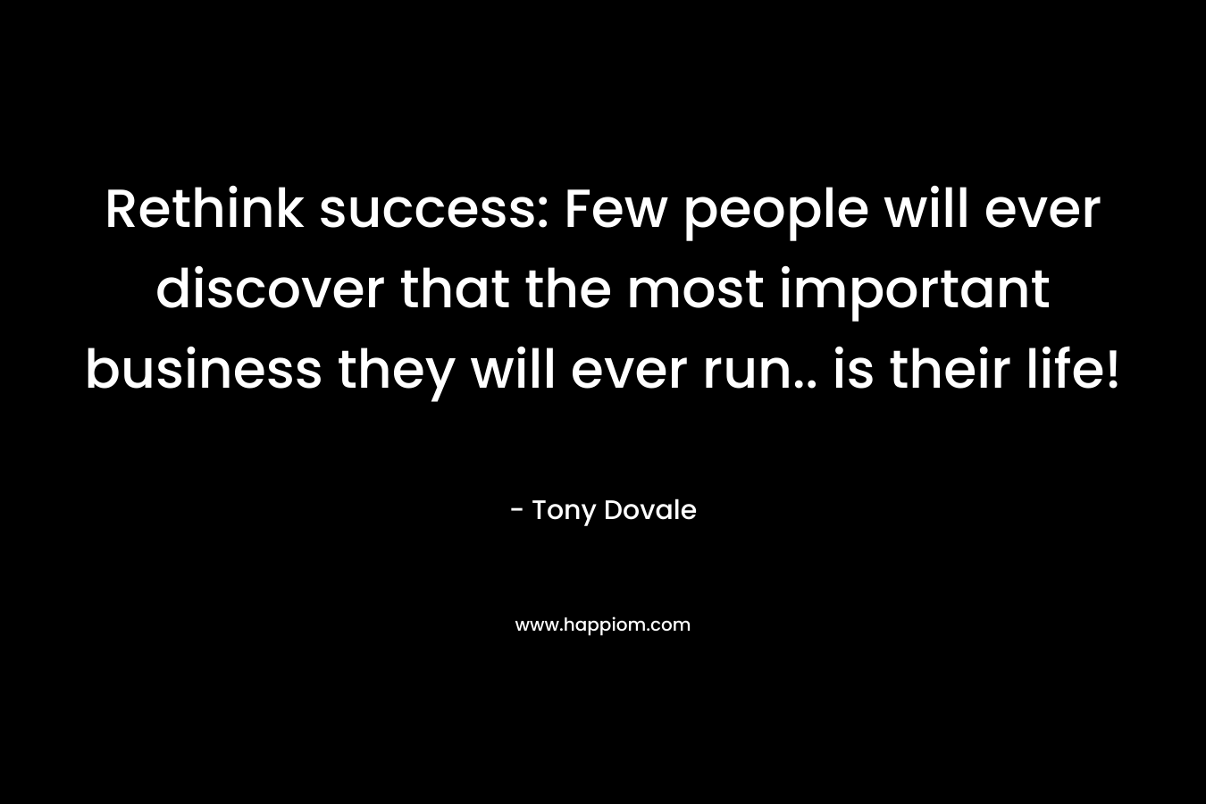 Rethink success: Few people will ever discover that the most important business they will ever run.. is their life! – Tony Dovale