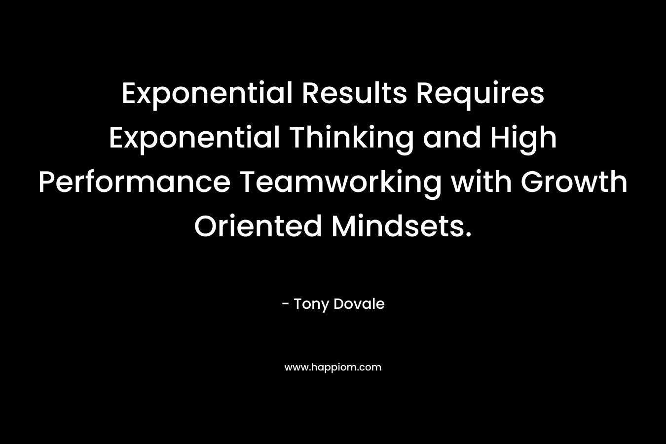 Exponential Results Requires Exponential Thinking and High Performance Teamworking with Growth Oriented Mindsets. – Tony Dovale