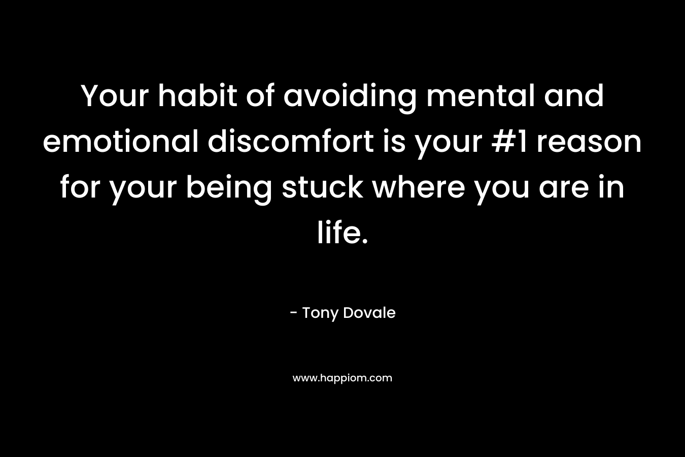 Your habit of avoiding mental and emotional discomfort is your #1 reason for your being stuck where you are in life. – Tony Dovale
