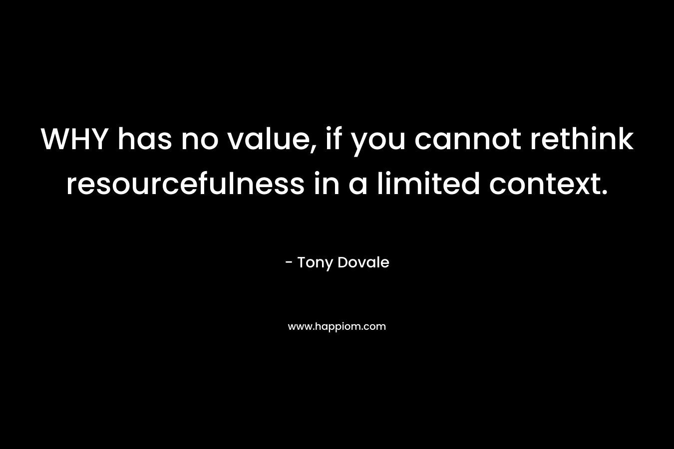 WHY has no value, if you cannot rethink resourcefulness in a limited context. – Tony Dovale
