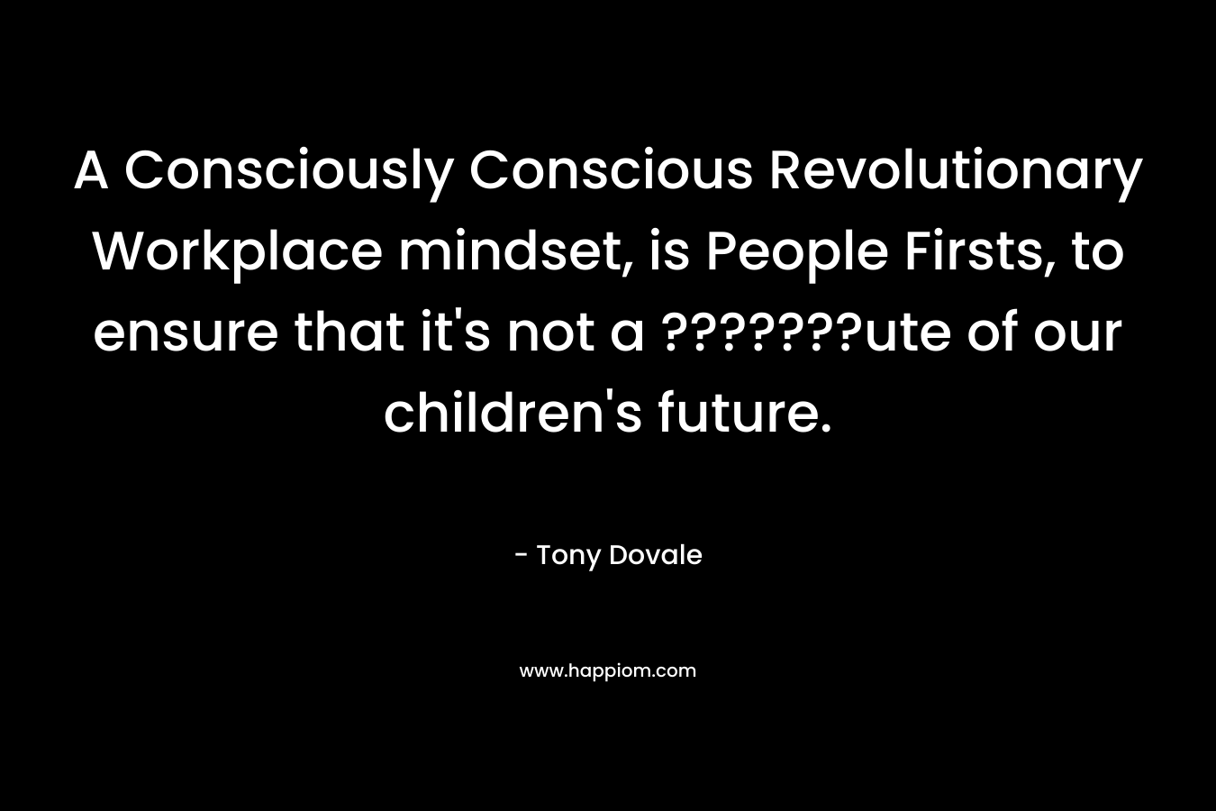 A Consciously Conscious Revolutionary Workplace mindset, is People Firsts, to ensure that it’s not a ???????ute of our children’s future. – Tony Dovale