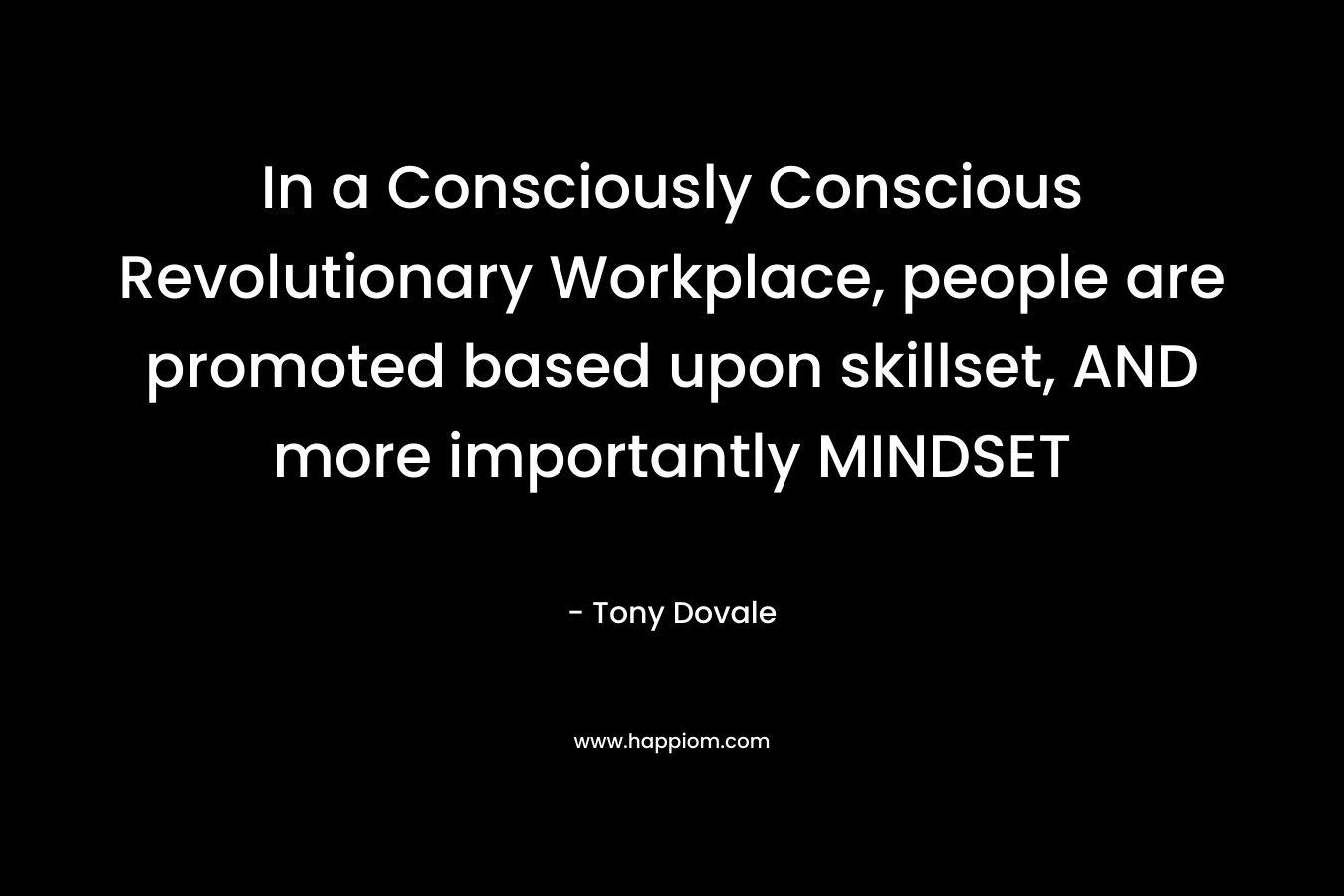 In a Consciously Conscious Revolutionary Workplace, people are promoted based upon skillset, AND more importantly MINDSET – Tony Dovale
