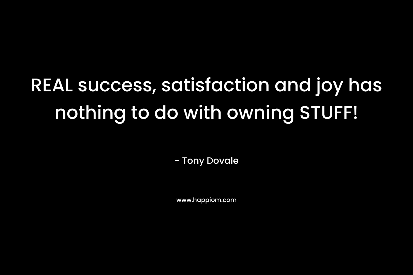 REAL success, satisfaction and joy has nothing to do with owning STUFF! – Tony Dovale