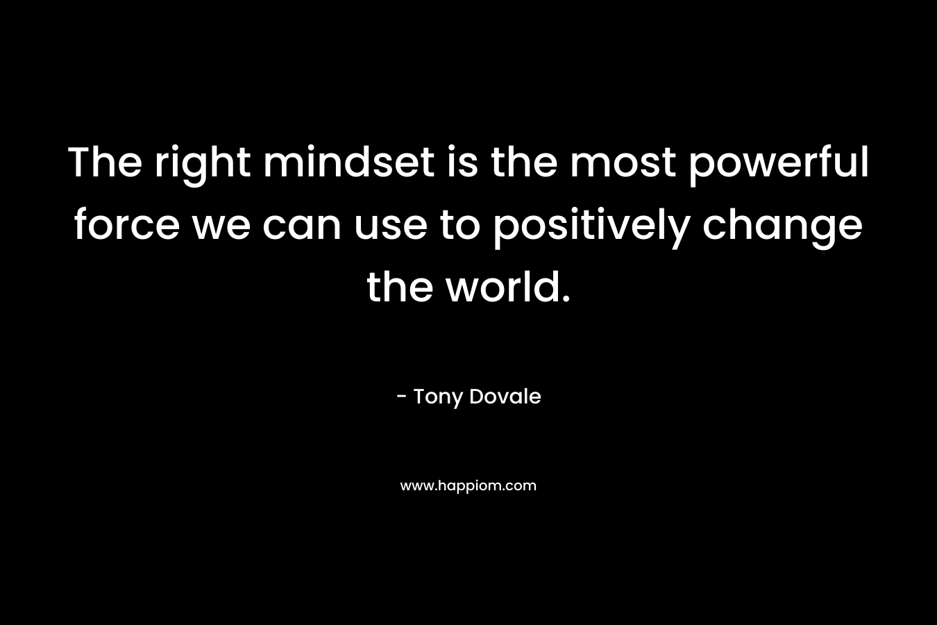 The right mindset is the most powerful force we can use to positively change the world.