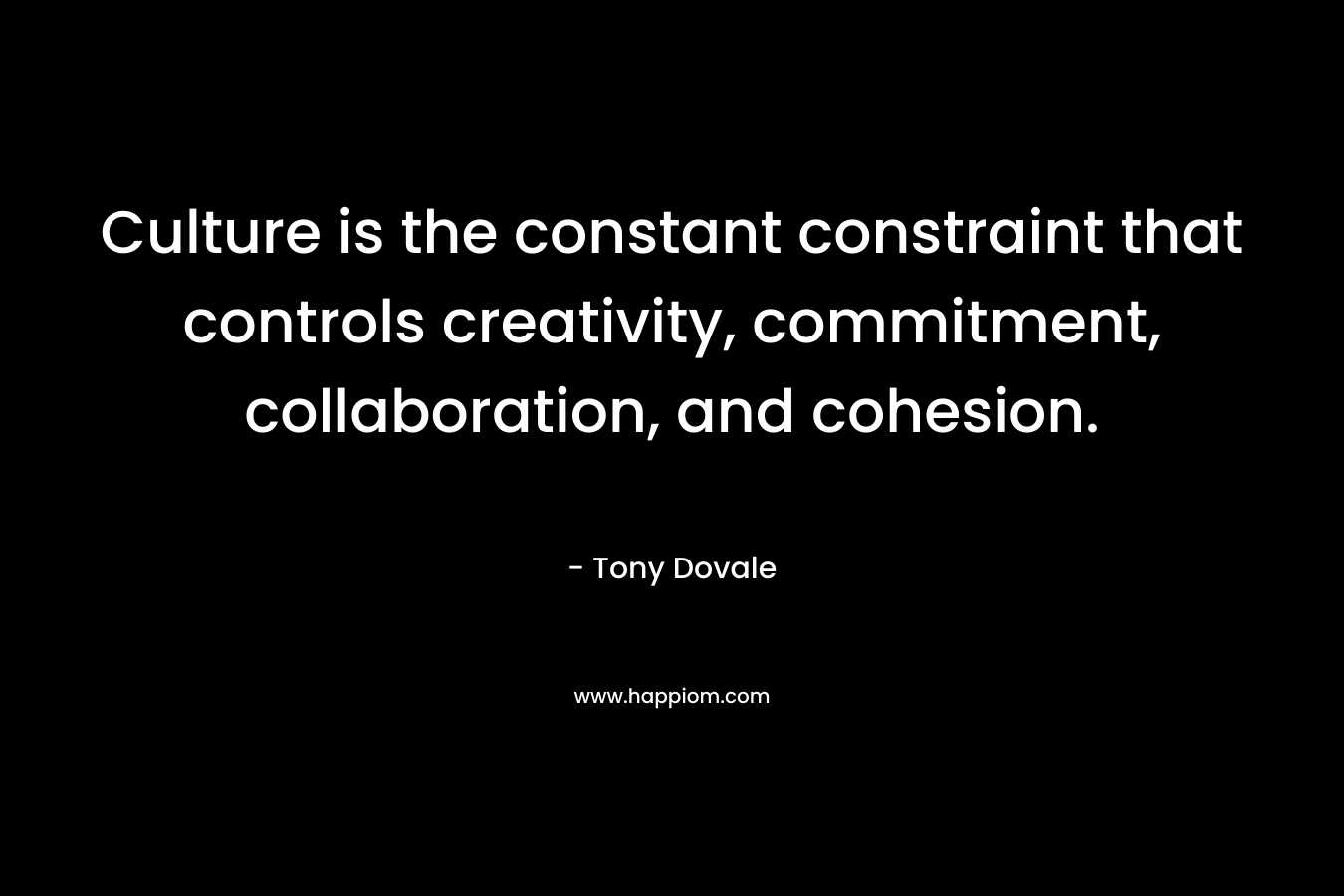 Culture is the constant constraint that controls creativity, commitment, collaboration, and cohesion.
