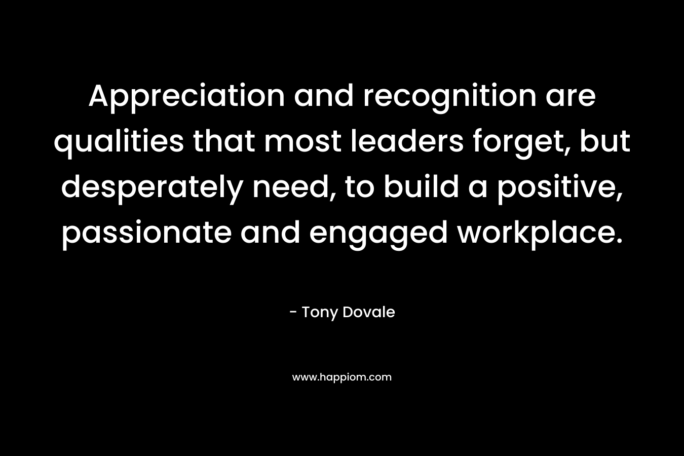 Appreciation and recognition are qualities that most leaders forget, but desperately need, to build a positive, passionate and engaged workplace. – Tony Dovale