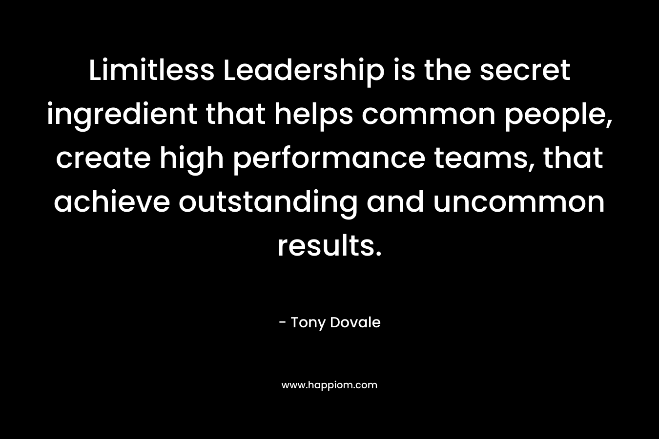 Limitless Leadership is the secret ingredient that helps common people, create high performance teams, that achieve outstanding and uncommon results. – Tony Dovale