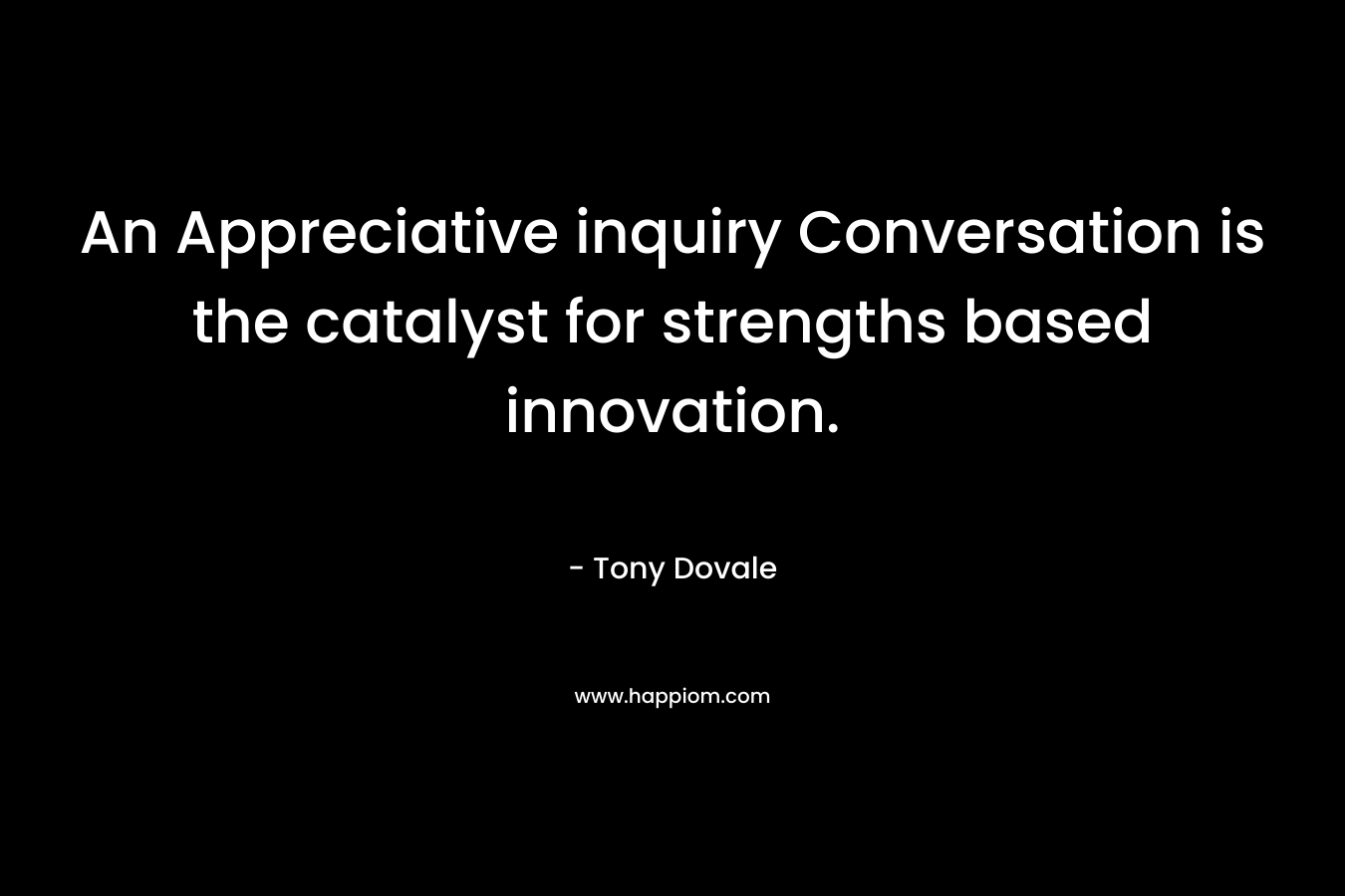 An Appreciative inquiry Conversation is the catalyst for strengths based innovation. – Tony Dovale