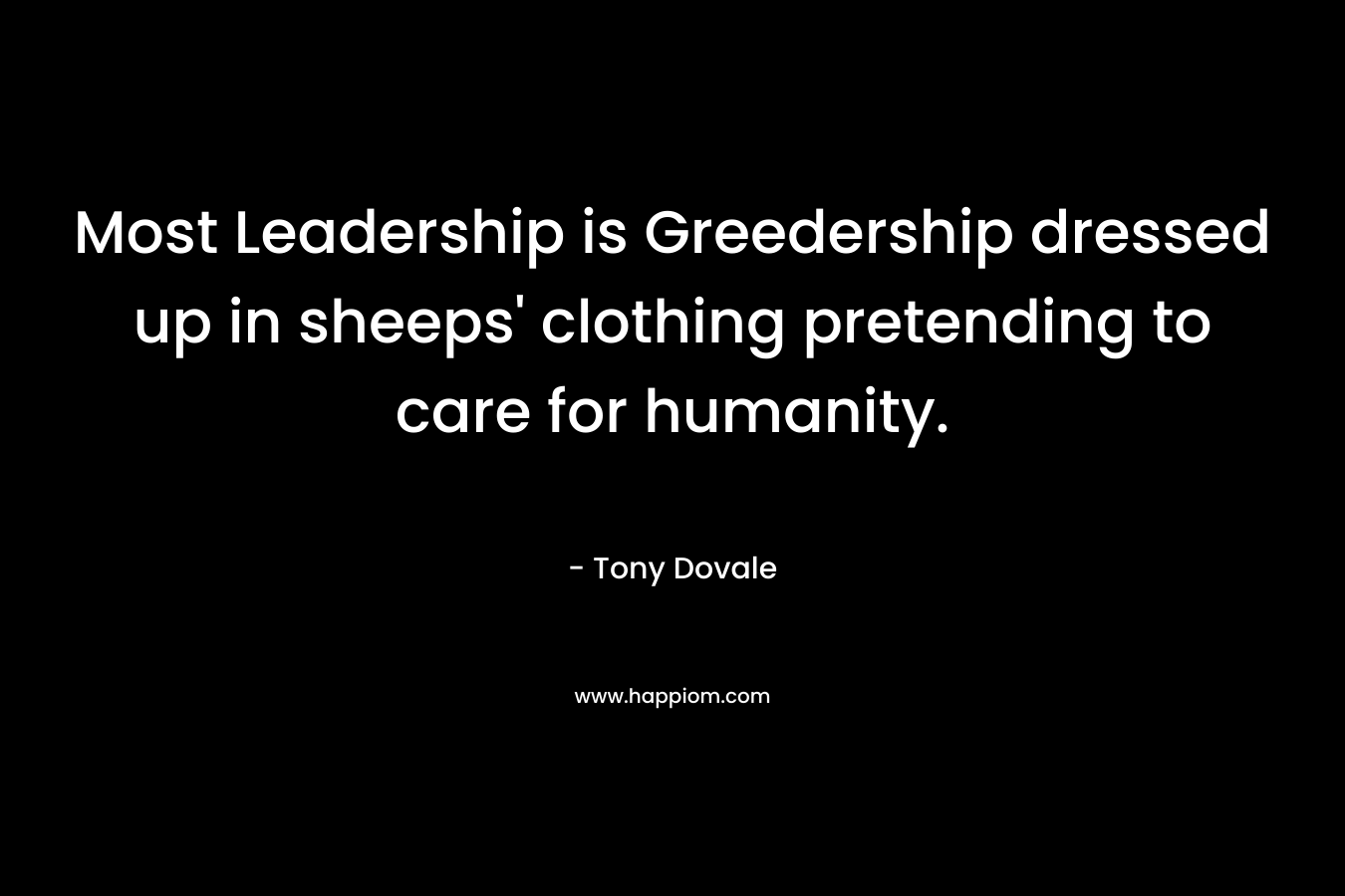 Most Leadership is Greedership dressed up in sheeps' clothing pretending to care for humanity.